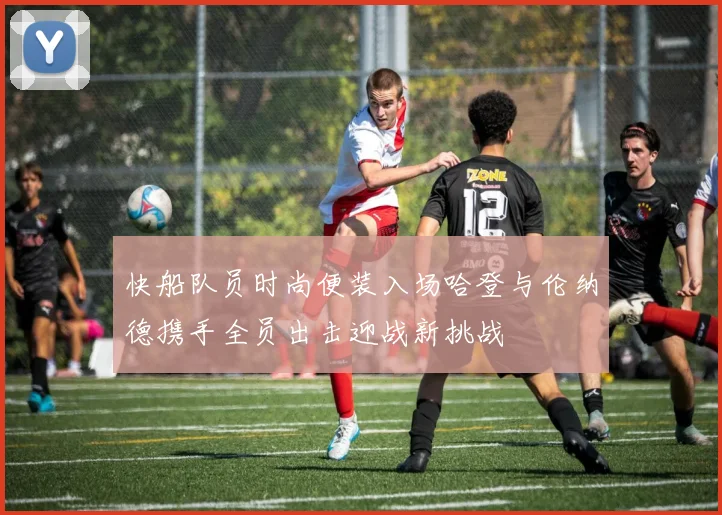 快船队员时尚便装入场哈登与伦纳德携手全员出击迎战新挑战