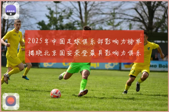 2025年中国足球俱乐部影响力榜单揭晓北京国安荣登最具影响力俱乐部榜首