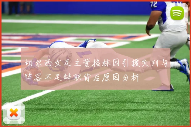 切尔西女足主管格林因引援失利与阵容不足辞职背后原因分析