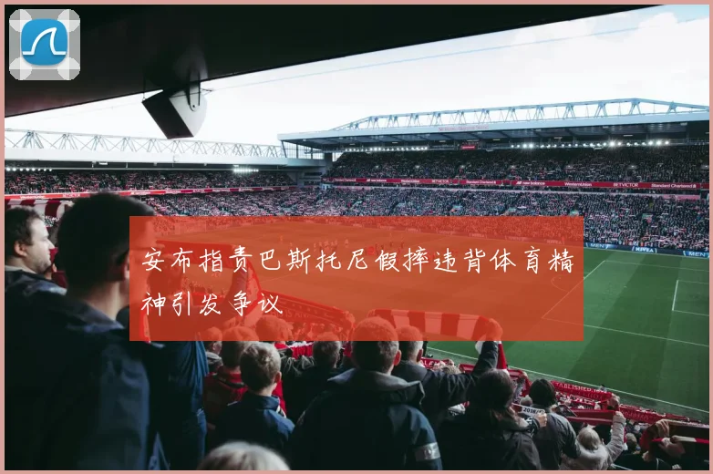 安布指责巴斯托尼假摔违背体育精神引发争议