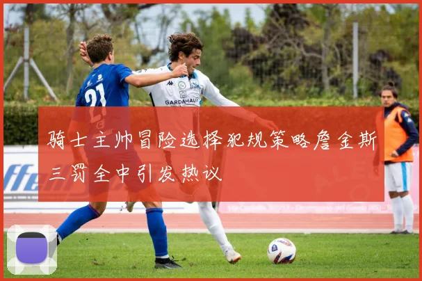 骑士主帅冒险选择犯规策略詹金斯三罚全中引发热议