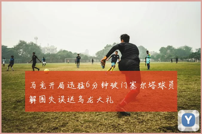 马竞开局迅猛6分钟破门塞尔塔球员解围失误送乌龙大礼