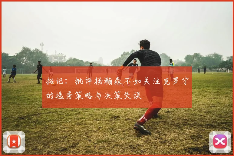 拓记：批评杨瀚森不如关注克罗宁的选秀策略与决策失误