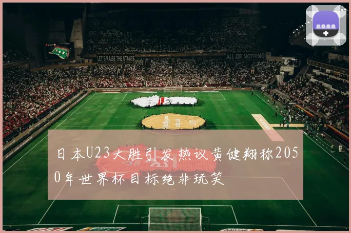 日本U23大胜引发热议黄健翔称2050年世界杯目标绝非玩笑