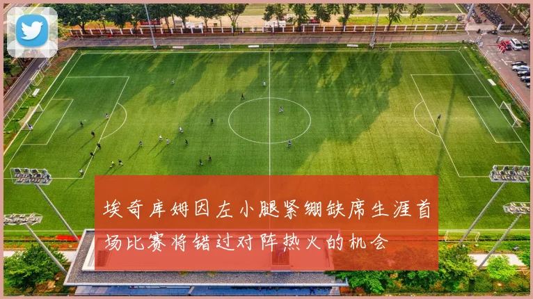 埃奇库姆因左小腿紧绷缺席生涯首场比赛将错过对阵热火的机会