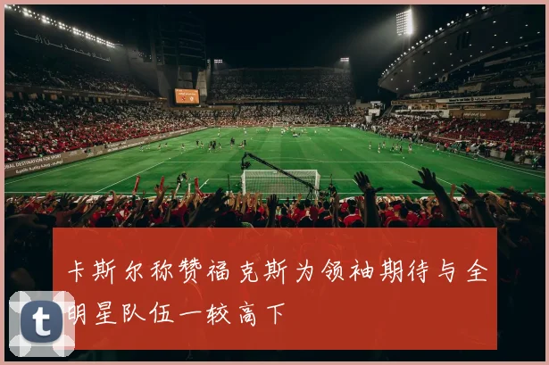 卡斯尔称赞福克斯为领袖期待与全明星队伍一较高下
