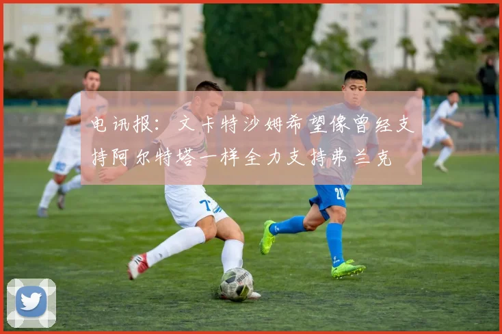 电讯报：文卡特沙姆希望像曾经支持阿尔特塔一样全力支持弗兰克