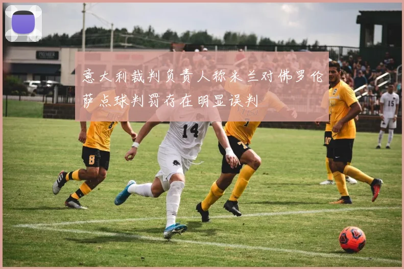 意大利裁判负责人称米兰对佛罗伦萨点球判罚存在明显误判