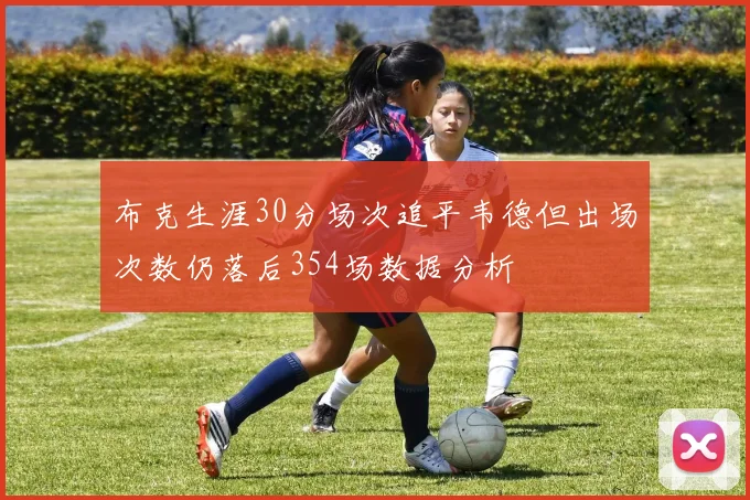 布克生涯30分场次追平韦德但出场次数仍落后354场数据分析