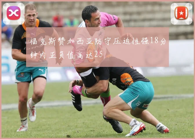 福克斯赞加西亚防守压迫性强18分钟内正负值高达25
