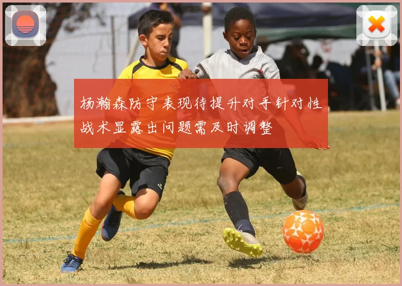 杨瀚森防守表现待提升对手针对性战术显露出问题需及时调整