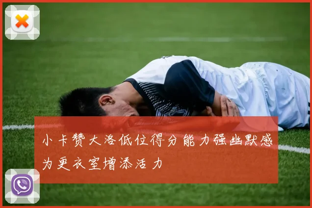 小卡赞大洛低位得分能力强幽默感为更衣室增添活力