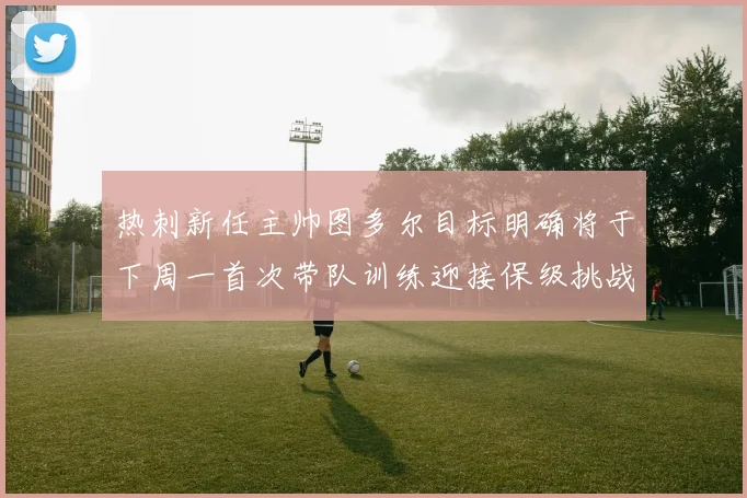 热刺新任主帅图多尔目标明确将于下周一首次带队训练迎接保级挑战