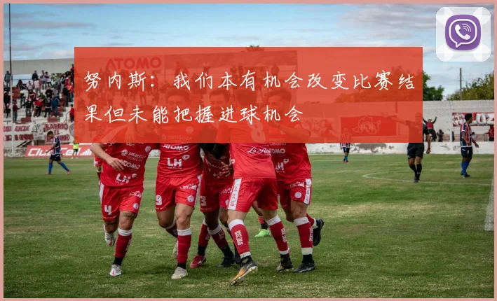 努内斯：我们本有机会改变比赛结果但未能把握进球机会
