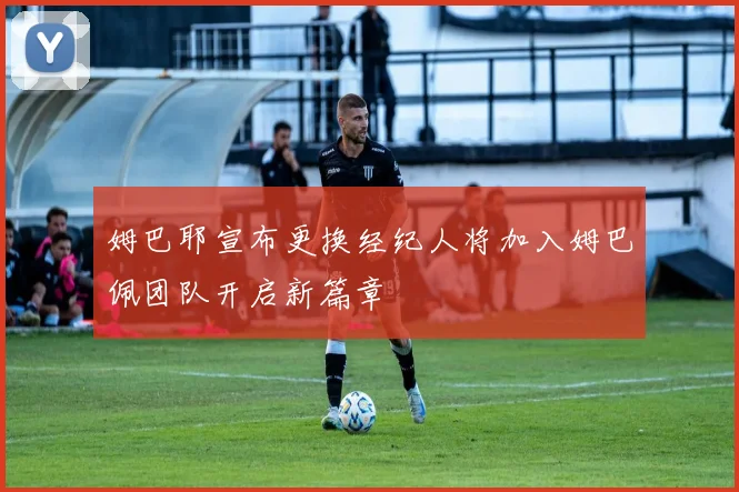 姆巴耶宣布更换经纪人将加入姆巴佩团队开启新篇章