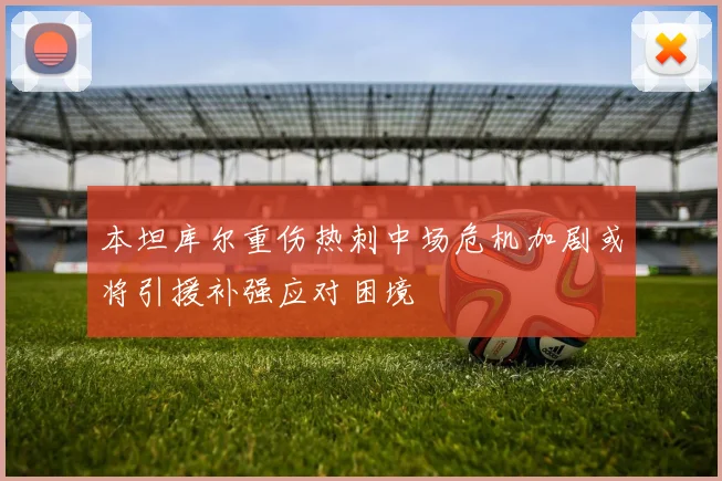 本坦库尔重伤热刺中场危机加剧或将引援补强应对困境