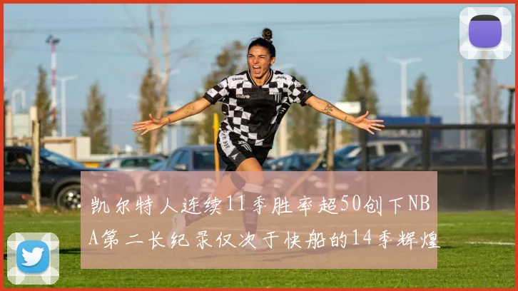 凯尔特人连续11季胜率超50创下NBA第二长纪录仅次于快船的14季辉煌