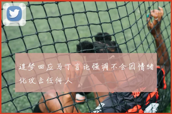 追梦回应马丁言论强调不会因情绪化攻击任何人