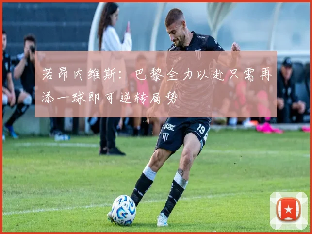 若昂内维斯：巴黎全力以赴只需再添一球即可逆转局势