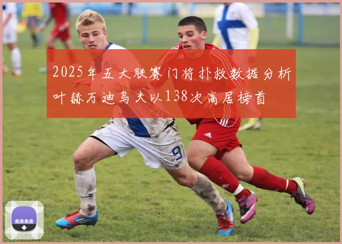 2025年五大联赛门将扑救数据分析叶赫万迪乌夫以138次高居榜首
