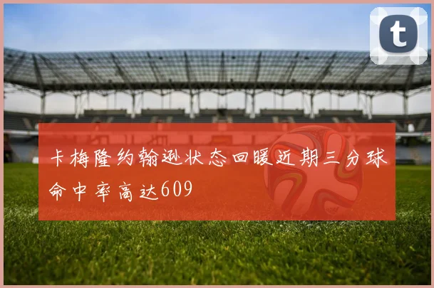 卡梅隆约翰逊状态回暖近期三分球命中率高达609