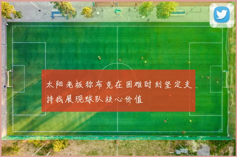 太阳老板称布克在困难时刻坚定支持我展现球队核心价值