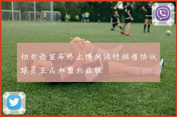 切尔西宣布终止博纳诺特租借协议球员正式加盟利兹联