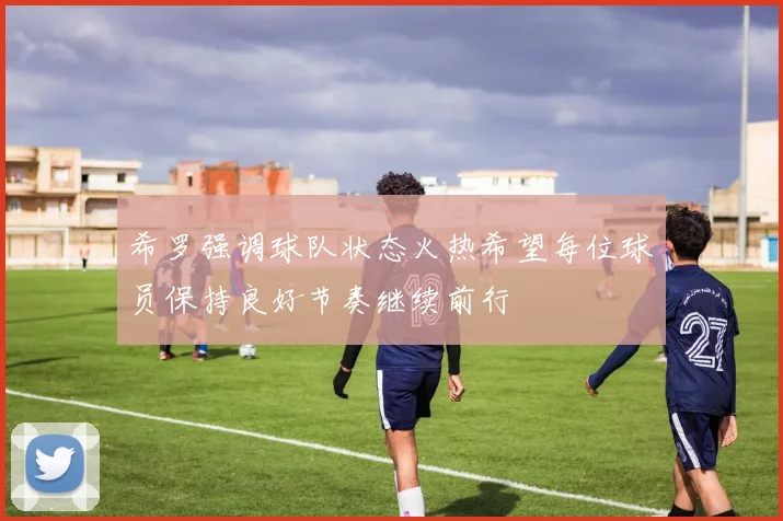 希罗强调球队状态火热希望每位球员保持良好节奏继续前行