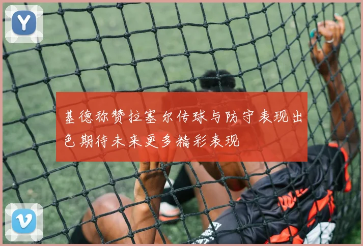 基德称赞拉塞尔传球与防守表现出色期待未来更多精彩表现