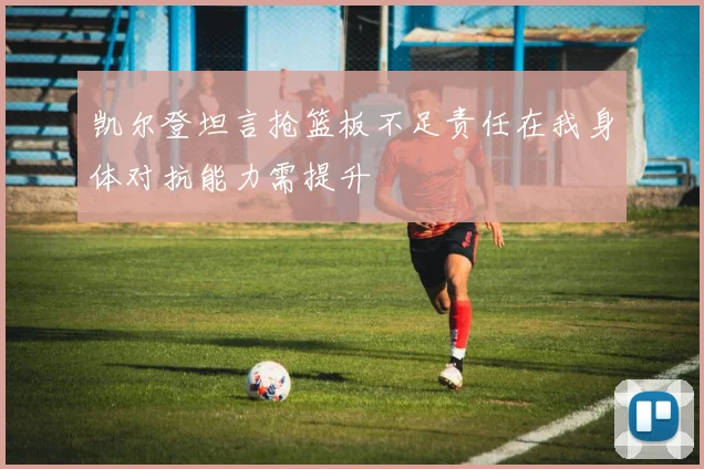 凯尔登坦言抢篮板不足责任在我身体对抗能力需提升