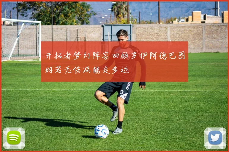开拓者梦幻阵容回顾罗伊阿德巴图姆若无伤病能走多远