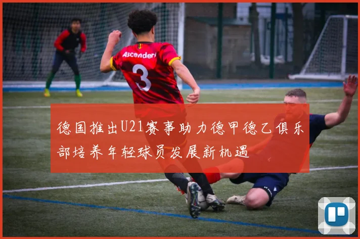 德国推出U21赛事助力德甲德乙俱乐部培养年轻球员发展新机遇