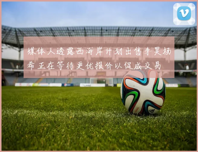 媒体人透露西海岸计划出售李昊杨希正在等待更优报价以促成交易