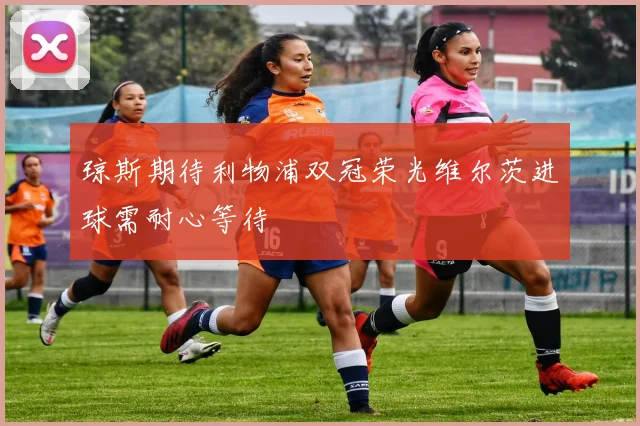 琼斯期待利物浦双冠荣光维尔茨进球需耐心等待
