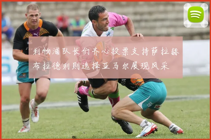利物浦队长们齐心投票支持萨拉赫布拉德利则选择亚马尔展现风采