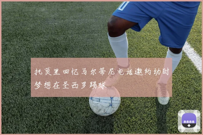 托莫里回忆马尔蒂尼电话邀约幼时梦想在圣西罗踢球