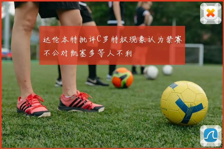 达伦本特批评C罗特权现象认为禁赛不公对凯塞多等人不利
