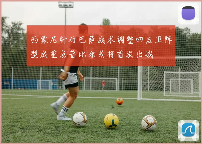 西蒙尼针对巴萨战术调整四后卫阵型成重点普比尔或将首发出战
