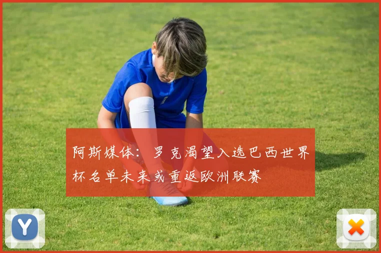 阿斯媒体：罗克渴望入选巴西世界杯名单未来或重返欧洲联赛