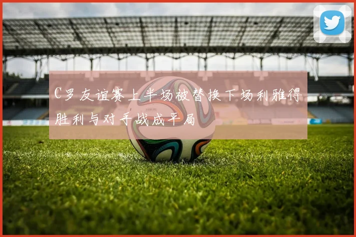C罗友谊赛上半场被替换下场利雅得胜利与对手战成平局