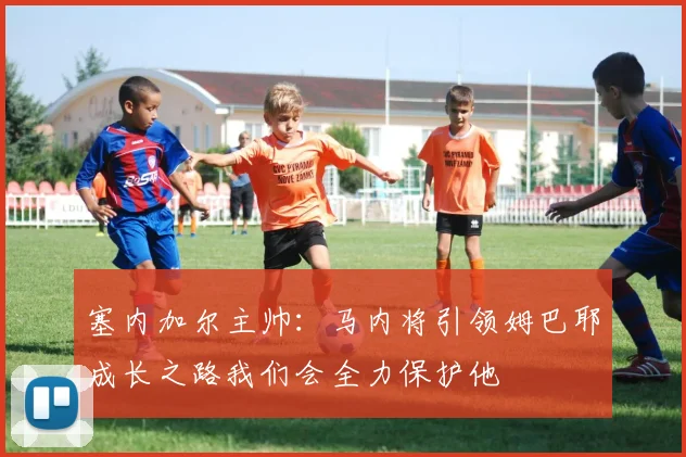 塞内加尔主帅：马内将引领姆巴耶成长之路我们会全力保护他
