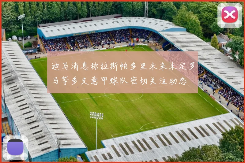 迪马消息称拉斯帕多里未来未定罗马等多支意甲球队密切关注动态