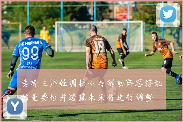 黄蜂主帅强调核心与辅助阵容搭配的重要性并透露未来将进行调整