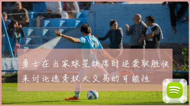 勇士在当家球星缺席时逆袭取胜快来讨论选秀权大交易的可能性