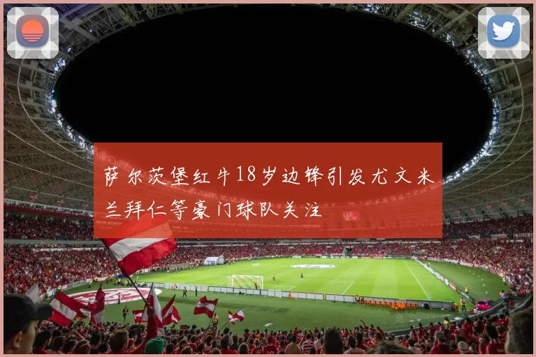萨尔茨堡红牛18岁边锋引发尤文米兰拜仁等豪门球队关注